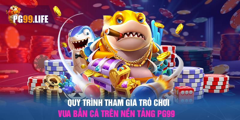 Quy trình tham gia trò chơi vua bắn cá trên nền tảng PG99